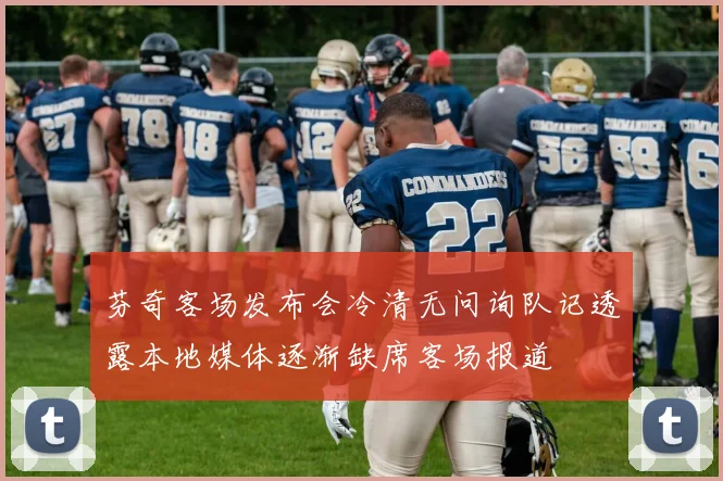 芬奇客场发布会冷清无问询队记透露本地媒体逐渐缺席客场报道