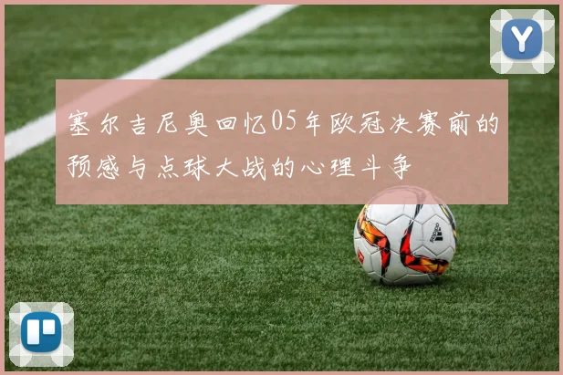 塞尔吉尼奥回忆05年欧冠决赛前的预感与点球大战的心理斗争