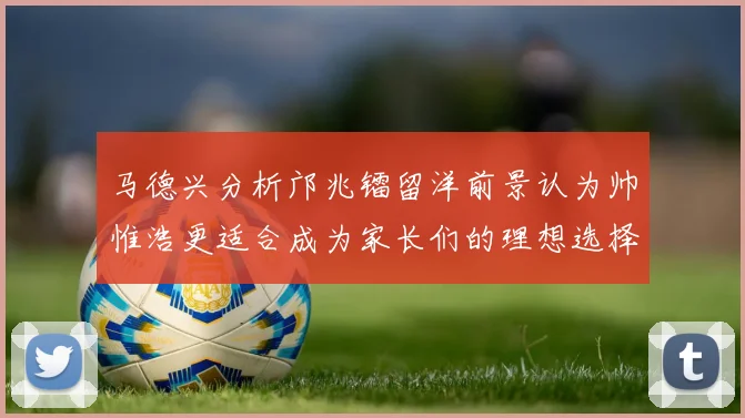 马德兴分析邝兆镭留洋前景认为帅惟浩更适合成为家长们的理想选择