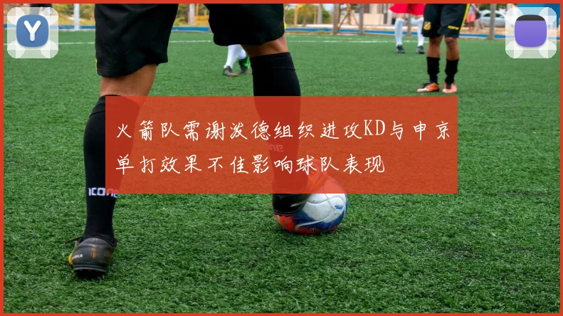 火箭队需谢泼德组织进攻KD与申京单打效果不佳影响球队表现
