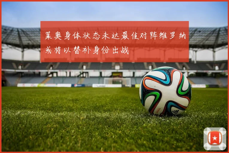 莱奥身体状态未达最佳对阵维罗纳或将以替补身份出战