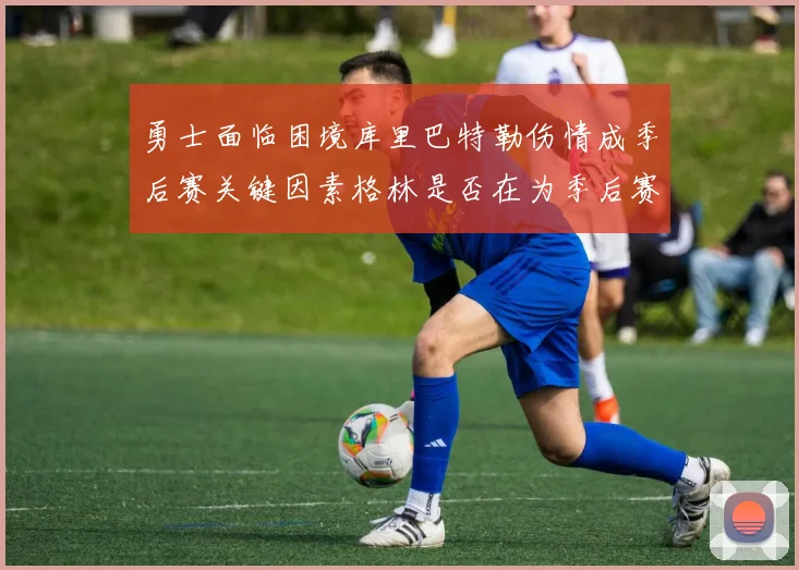 勇士面临困境库里巴特勒伤情成季后赛关键因素格林是否在为季后赛装死