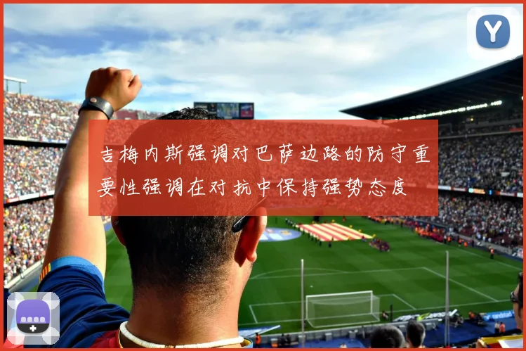 吉梅内斯强调对巴萨边路的防守重要性强调在对抗中保持强势态度