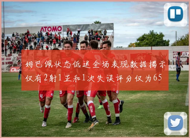 姆巴佩状态低迷全场表现数据揭示仅有2射1正和1次失误评分仅为65