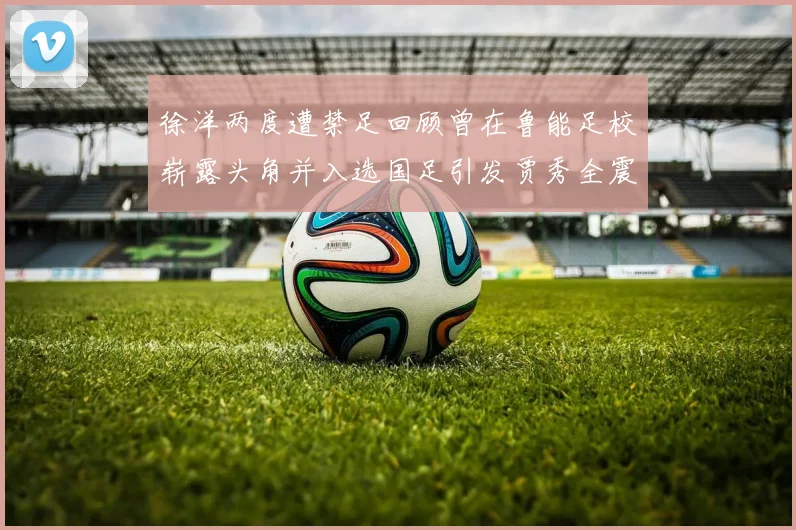 徐洋两度遭禁足回顾曾在鲁能足校崭露头角并入选国足引发贾秀全震惊