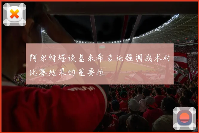 阿尔特塔谈基米希言论强调战术对比赛结果的重要性