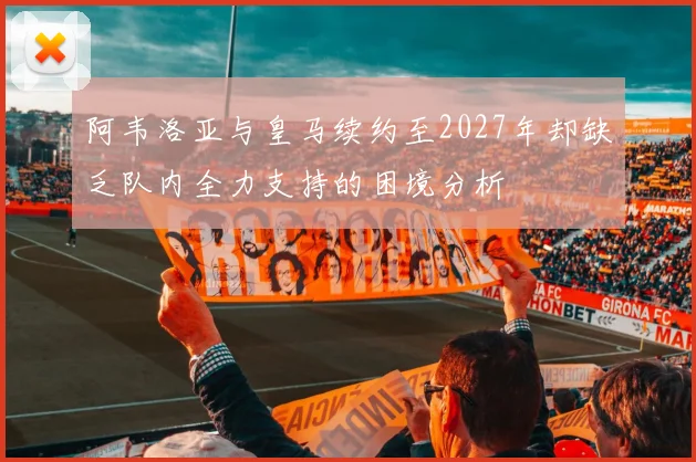 阿韦洛亚与皇马续约至2027年却缺乏队内全力支持的困境分析
