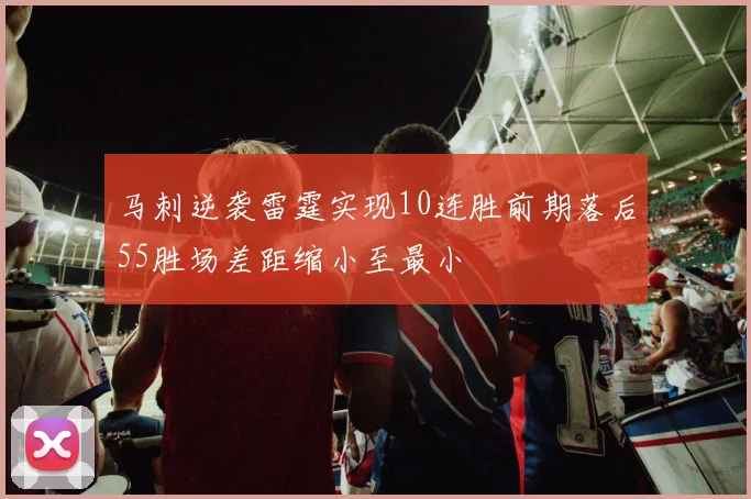 马刺逆袭雷霆实现10连胜前期落后55胜场差距缩小至最小