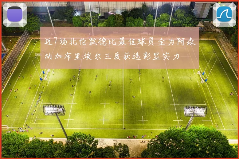 近7场北伦敦德比最佳球员全为阿森纳加布里埃尔三度获选彰显实力