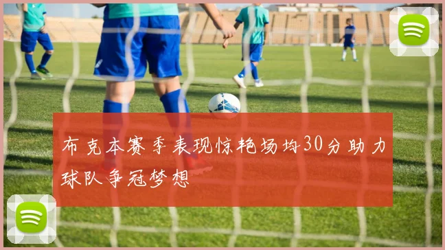布克本赛季表现惊艳场均30分助力球队争冠梦想