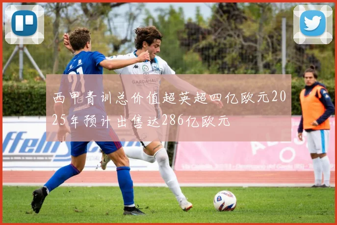 西甲青训总价值超英超四亿欧元2025年预计出售达286亿欧元