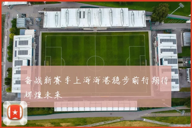 备战新赛季上海海港稳步前行期待辉煌未来