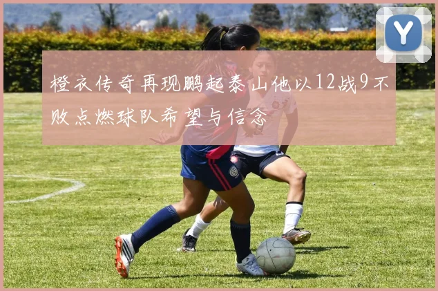 橙衣传奇再现鹏起泰山他以12战9不败点燃球队希望与信念