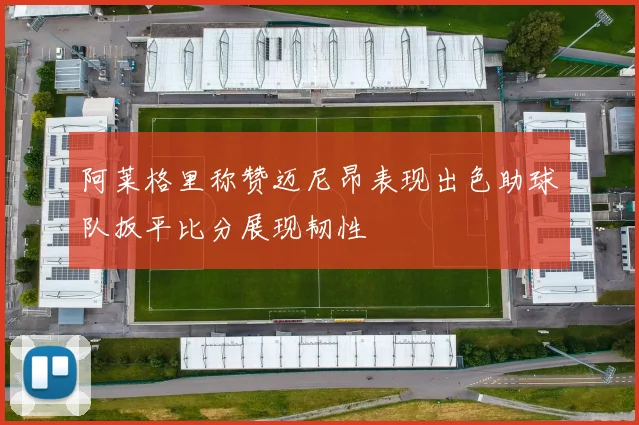 阿莱格里称赞迈尼昂表现出色助球队扳平比分展现韧性