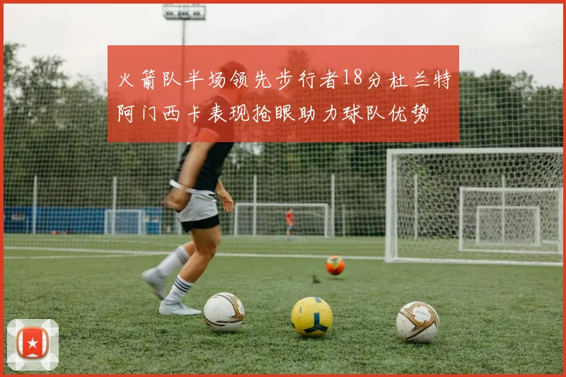 火箭队半场领先步行者18分杜兰特阿门西卡表现抢眼助力球队优势