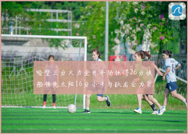 哈登三分火力全开半场独得26分快船领先太阳16分小卡与狄龙合力贡献28分