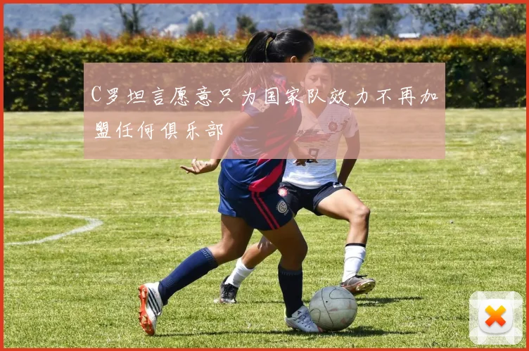 C罗坦言愿意只为国家队效力不再加盟任何俱乐部