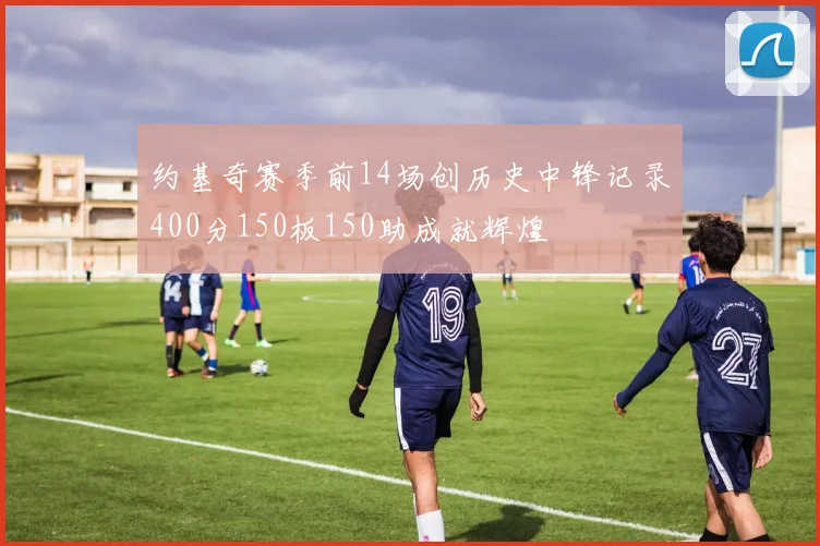 约基奇赛季前14场创历史中锋记录400分150板150助成就辉煌