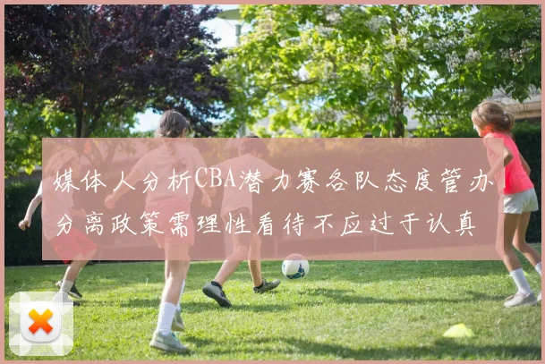 媒体人分析CBA潜力赛各队态度管办分离政策需理性看待不应过于认真