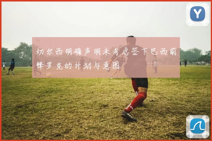 切尔西明确声明未考虑签下巴西前锋罗克的计划与意图