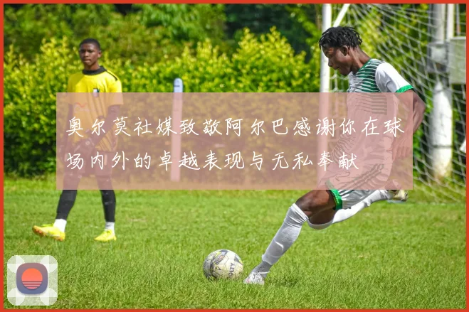 奥尔莫社媒致敬阿尔巴感谢你在球场内外的卓越表现与无私奉献