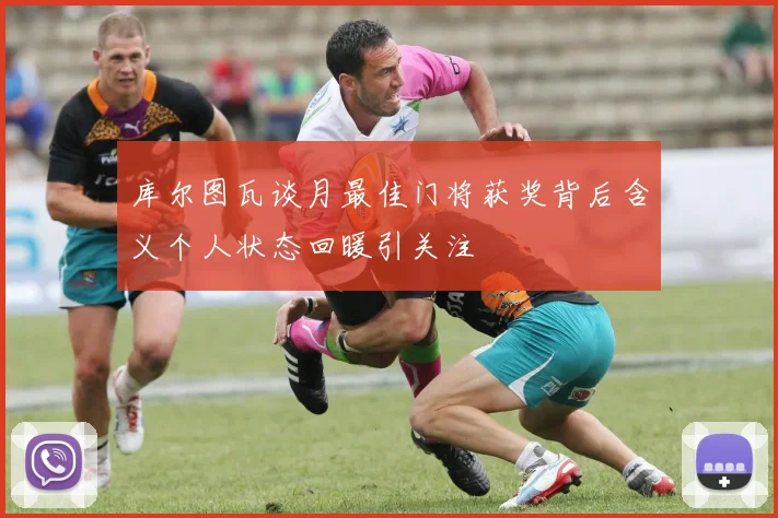 库尔图瓦谈月最佳门将获奖背后含义个人状态回暖引关注