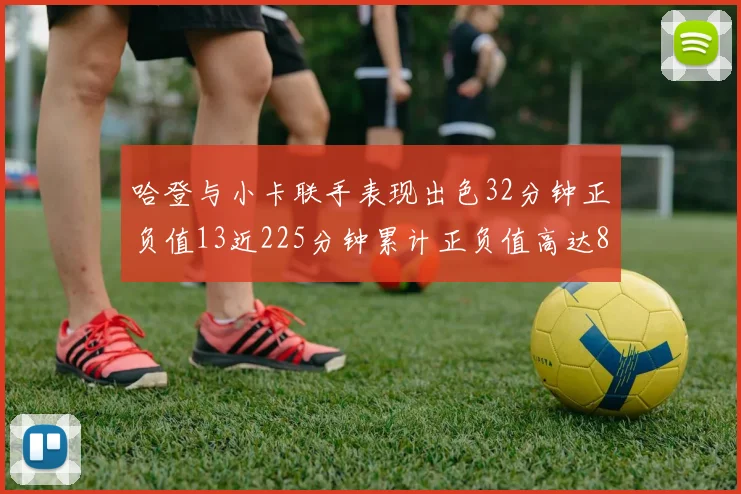 哈登与小卡联手表现出色32分钟正负值13近225分钟累计正负值高达88