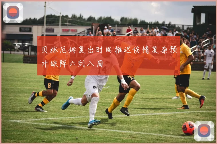 贝林厄姆复出时间推迟伤情复杂预计缺阵六到八周