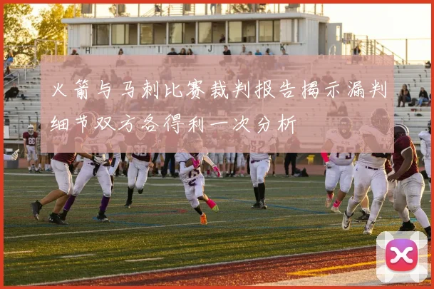 火箭与马刺比赛裁判报告揭示漏判细节双方各得利一次分析