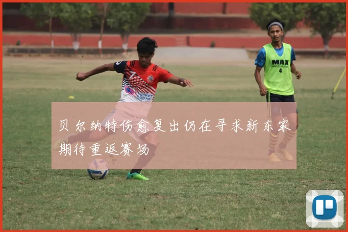 贝尔纳特伤愈复出仍在寻求新东家期待重返赛场