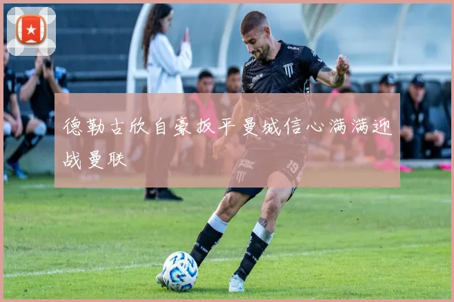 德勒古欣自豪扳平曼城信心满满迎战曼联