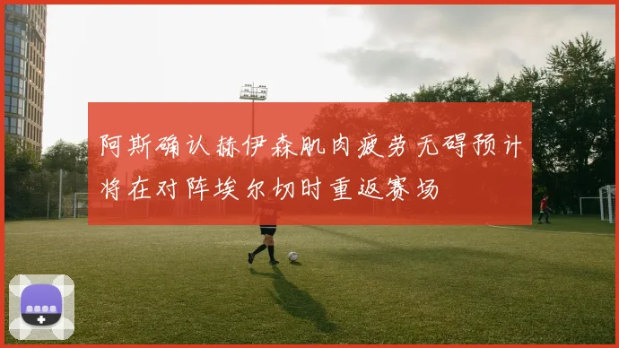 阿斯确认赫伊森肌肉疲劳无碍预计将在对阵埃尔切时重返赛场