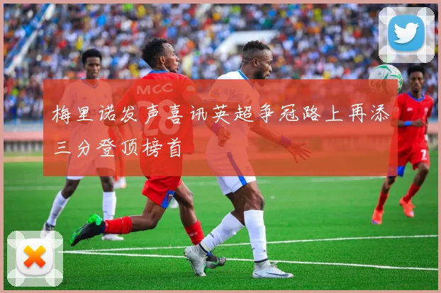 梅里诺发声喜讯英超争冠路上再添三分登顶榜首